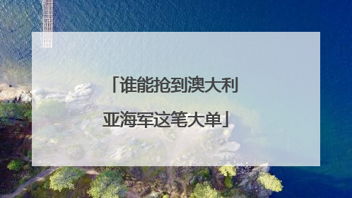 谁能抢到澳大利亚海军这笔大单