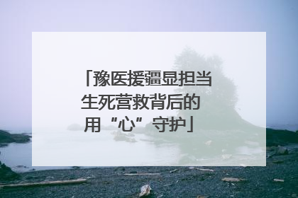 豫医援疆显担当 生死营救背后的用“心”守护