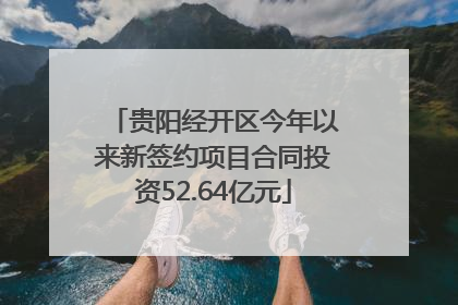 贵阳经开区今年以来新签约项目合同投资52.64亿元