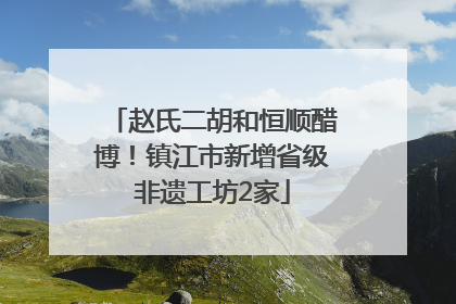 赵氏二胡和恒顺醋博！镇江市新增省级非遗工坊2家