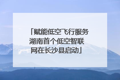 赋能低空飞行服务 湖南首个低空智联网在长沙县启动