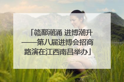赣鄱潮涌 进博潮升——第八届进博会招商路演在江西南昌举办