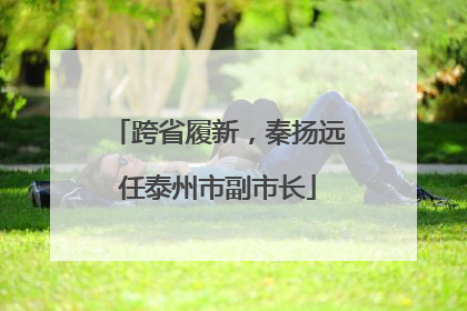 跨省履新，秦扬远任泰州市副市长