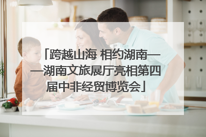 跨越山海 相约湖南——湖南文旅展厅亮相第四届中非经贸博览会