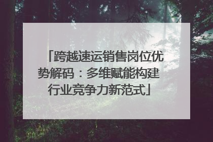 跨越速运销售岗位优势解码：多维赋能构建行业竞争力新范式