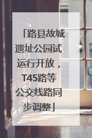 路县故城遗址公园试运行开放，T45路等公交线路同步调整