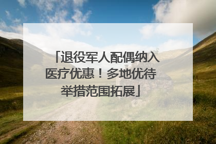 退役军人配偶纳入医疗优惠！多地优待举措范围拓展
