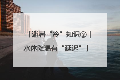 避暑“冷”知识②｜水体降温有“延迟”