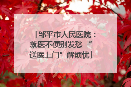邹平市人民医院：就医不便别发愁 “送医上门”解烦忧