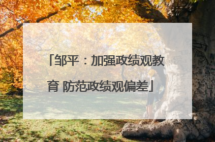 邹平：加强政绩观教育 防范政绩观偏差