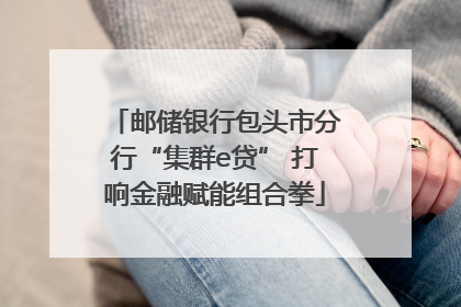 邮储银行包头市分行“集群e贷” 打响金融赋能组合拳