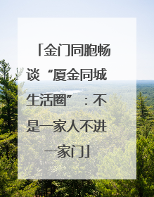 金门同胞畅谈“厦金同城生活圈”：不是一家人不进一家门