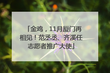 金鸡，11月厦门再相见！范丞丞、齐溪任志愿者推广大使