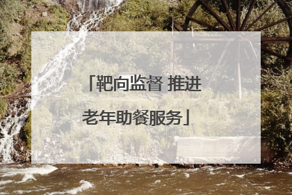 靶向监督 推进老年助餐服务