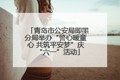 青岛市公安局即墨分局举办“警心暖童心 共筑平安梦”庆“六一”活动