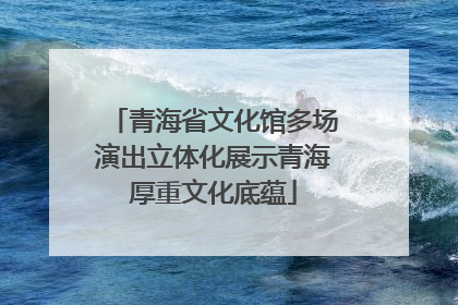 青海省文化馆多场演出立体化展示青海厚重文化底蕴