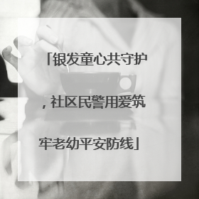 银发童心共守护，社区民警用爱筑牢老幼平安防线