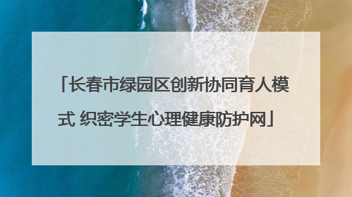 长春市绿园区创新协同育人模式 织密学生心理健康防护网