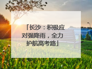 长沙：积极应对强降雨，全力护航高考路