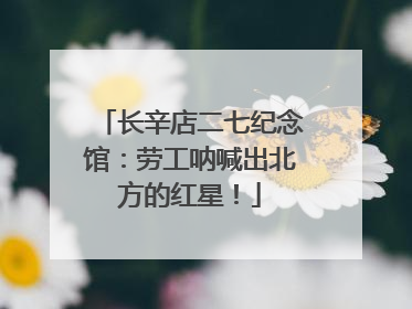 长辛店二七纪念馆：劳工呐喊出北方的红星！