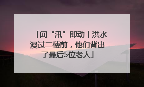 闻“汛”即动丨洪水漫过二楼前，他们背出了最后5位老人