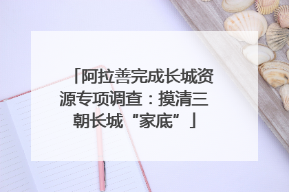 阿拉善完成长城资源专项调查：摸清三朝长城“家底”