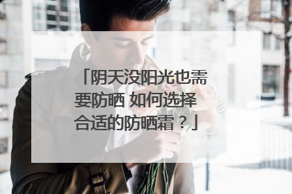 阴天没阳光也需要防晒 如何选择合适的防晒霜？