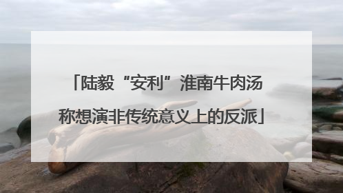 陆毅“安利”淮南牛肉汤 称想演非传统意义上的反派
