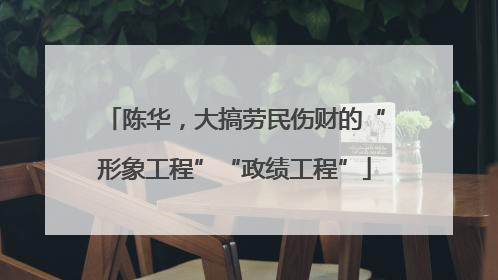 陈华，大搞劳民伤财的“形象工程”“政绩工程”