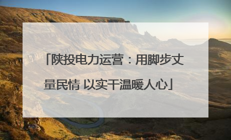 陕投电力运营：用脚步丈量民情 以实干温暖人心