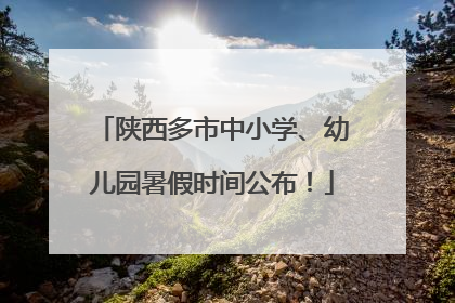 陕西多市中小学、幼儿园暑假时间公布！