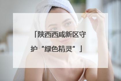 陕西西咸新区守护“绿色精灵”