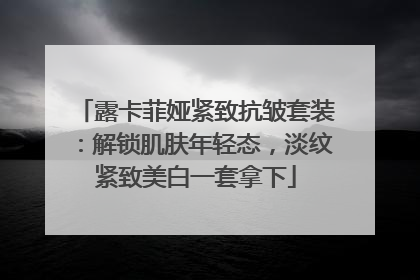 露卡菲娅紧致抗皱套装：解锁肌肤年轻态，淡纹紧致美白一套拿下