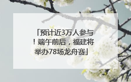 预计近3万人参与！端午前后，福建将举办78场龙舟赛
