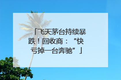 飞天茅台持续暴跌！回收商：“快亏掉一台奔驰”