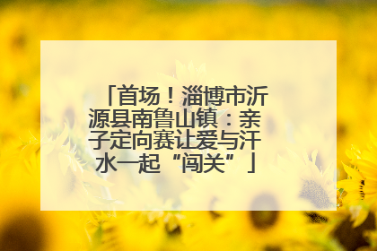 首场！淄博市沂源县南鲁山镇：亲子定向赛让爱与汗水一起“闯关”