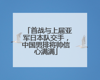 首战与上届亚军日本队交手，中国男排将帅信心满满