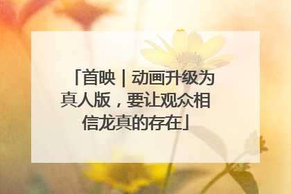 首映｜动画升级为真人版，要让观众相信龙真的存在