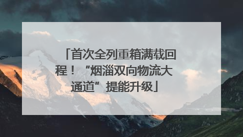 首次全列重箱满载回程！“烟淄双向物流大通道”提能升级