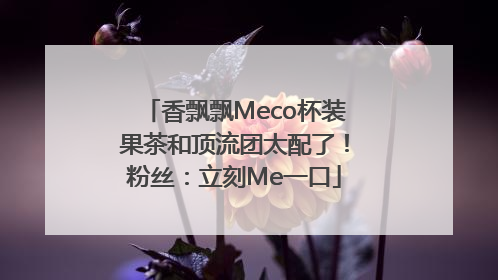 香飘飘Meco杯装果茶和顶流团太配了！粉丝：立刻Me一口