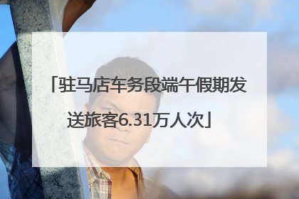 驻马店车务段端午假期发送旅客6.31万人次