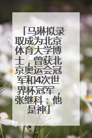 马琳拟录取成为北京体育大学博士，曾获北京奥运会冠军和4次世界杯冠军，张继科：他是神