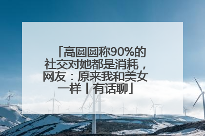 高圆圆称90%的社交对她都是消耗，网友：原来我和美女一样丨有话聊