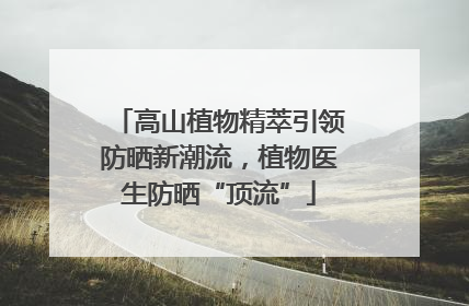 高山植物精萃引领防晒新潮流，植物医生防晒“顶流”