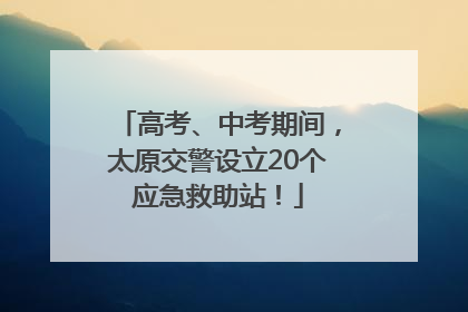 高考、中考期间，太原交警设立20个应急救助站！