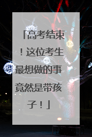 高考结束！这位考生最想做的事竟然是带孩子！