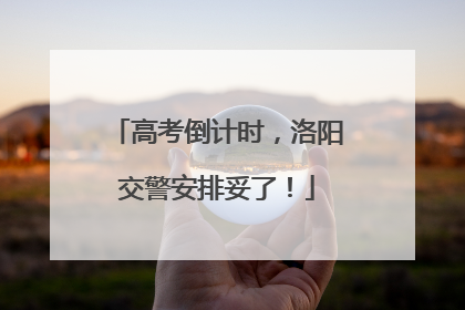 高考倒计时，洛阳交警安排妥了！