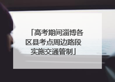 高考期间淄博各区县考点周边路段实施交通管制