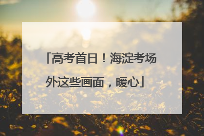高考首日！海淀考场外这些画面，暖心