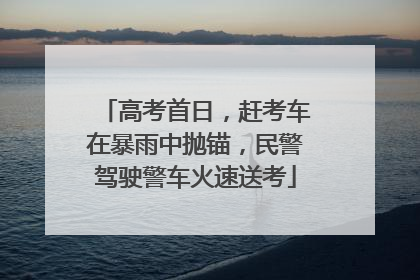 高考首日，赶考车在暴雨中抛锚，民警驾驶警车火速送考